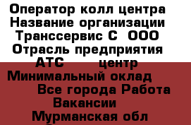 Оператор колл-центра › Название организации ­ Транссервис-С, ООО › Отрасль предприятия ­ АТС, call-центр › Минимальный оклад ­ 20 000 - Все города Работа » Вакансии   . Мурманская обл.,Оленегорск г.